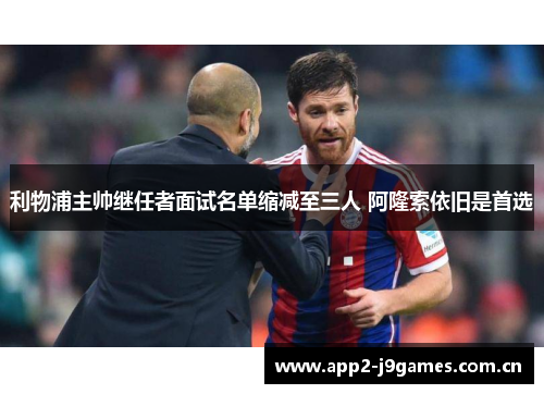 利物浦主帅继任者面试名单缩减至三人 阿隆索依旧是首选 利物浦主帅继任者面试名单缩减至三人 阿隆索依旧是首选